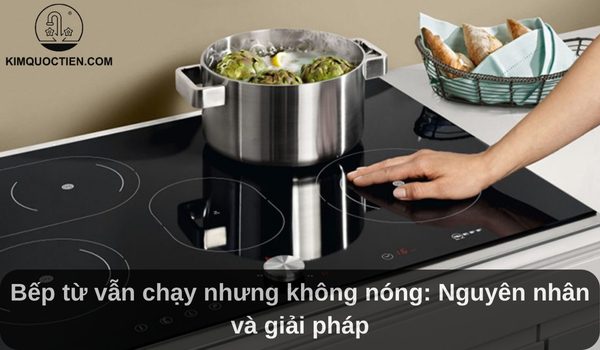 Bếp từ vẫn chạy nhưng không nóng: Nguyên nhân và giải pháp