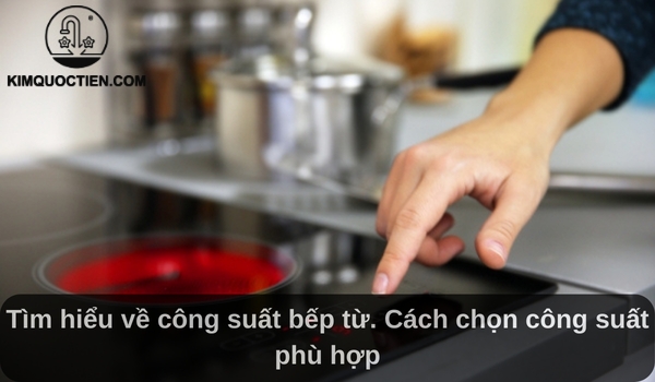 Tìm hiểu về công suất bếp từ. Cách chọn công suất phù hợp