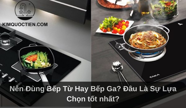 Nên dùng bếp từ hay bếp ga? Đâu là sự lựa chọn tốt nhất?