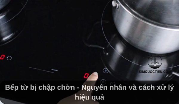 Bếp từ bị chập chờn - Nguyên nhân và cách xử lý hiệu quả