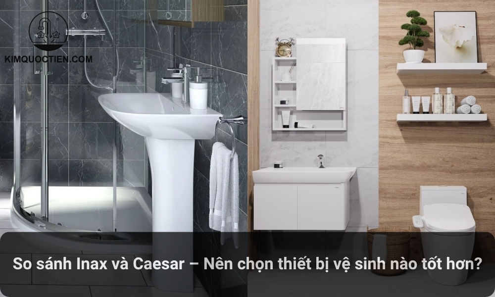So sánh Inax và Caesar – Nên chọn thiết bị vệ sinh nào tốt hơn?