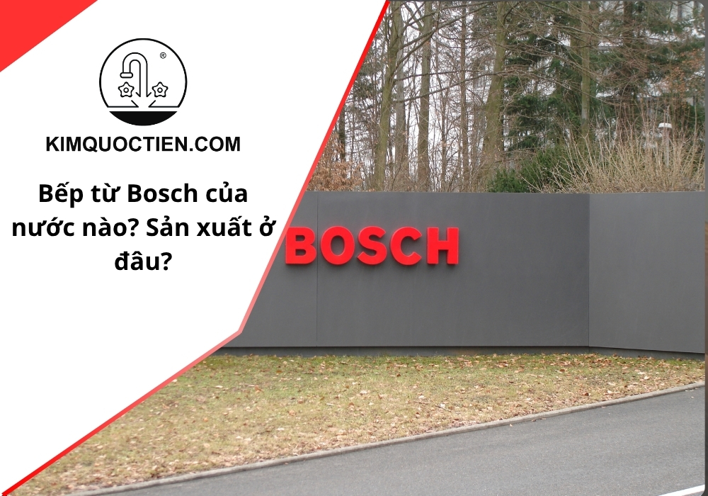 Bếp từ Bosch của nước nào? Được sản xuất ở quốc gia nào?